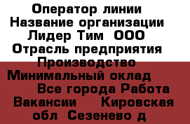 Оператор линии › Название организации ­ Лидер Тим, ООО › Отрасль предприятия ­ Производство › Минимальный оклад ­ 34 000 - Все города Работа » Вакансии   . Кировская обл.,Сезенево д.